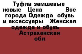 Туфли замшевые, новые › Цена ­ 1 000 - Все города Одежда, обувь и аксессуары » Женская одежда и обувь   . Астраханская обл.